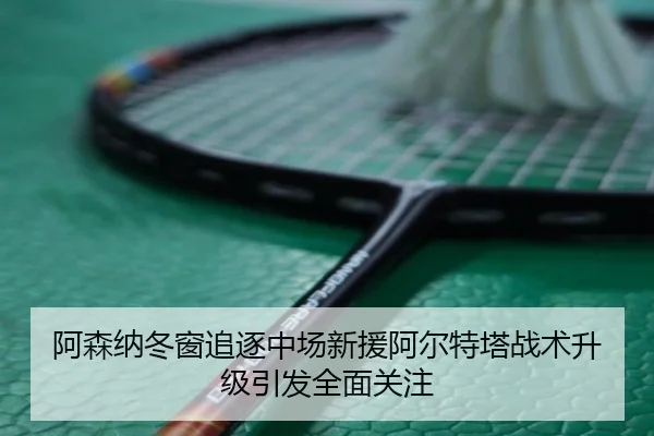 阿森纳冬窗追逐中场新援阿尔特塔战术升级引发全面关注