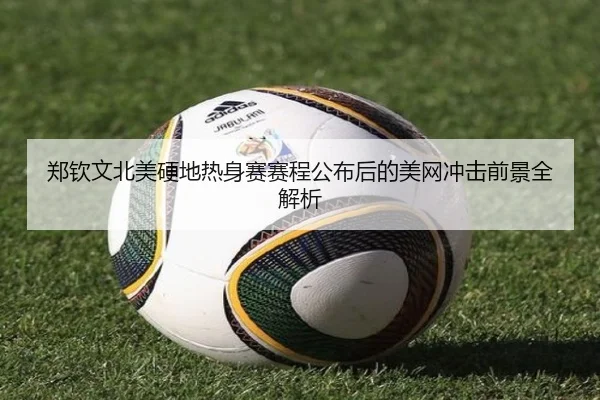 郑钦文北美硬地热身赛赛程公布后的美网冲击前景全解析